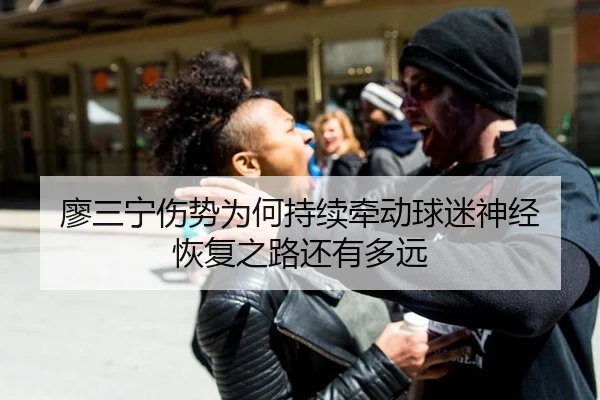 廖三宁伤势为何持续牵动球迷神经 恢复之路还有多远