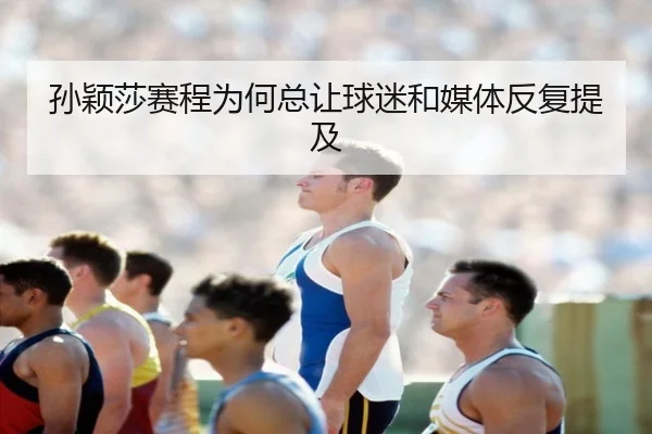 孙颖莎赛程为何总让球迷和媒体反复提及