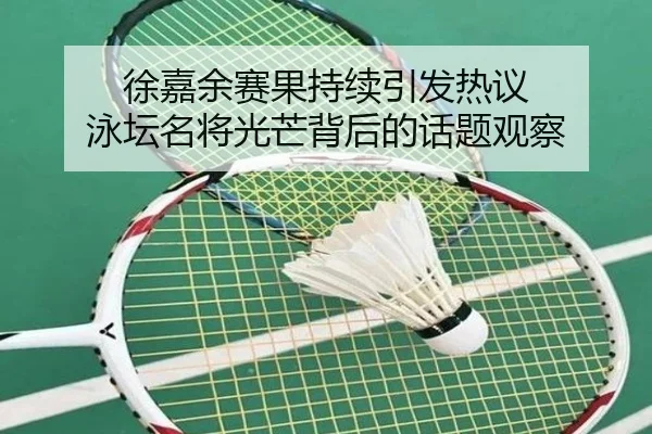 徐嘉余赛果持续引发热议 泳坛名将光芒背后的话题观察